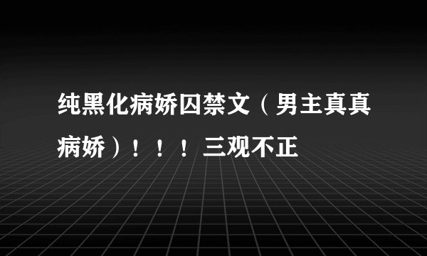 纯黑化病娇囚禁文（男主真真病娇）！！！三观不正