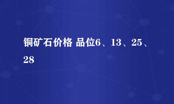 铜矿石价格 品位6、13、25、28