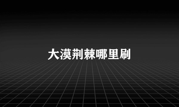大漠荆棘哪里刷