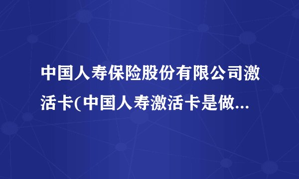 中国人寿保险股份有限公司激活卡(中国人寿激活卡是做什么的？)