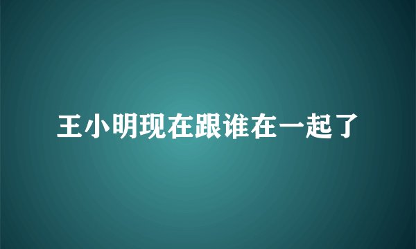 王小明现在跟谁在一起了