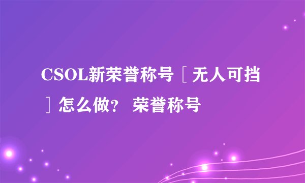 CSOL新荣誉称号［无人可挡］怎么做？ 荣誉称号