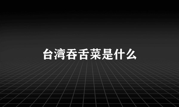 台湾吞舌菜是什么