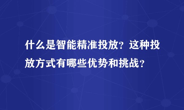 什么是智能精准投放？这种投放方式有哪些优势和挑战？