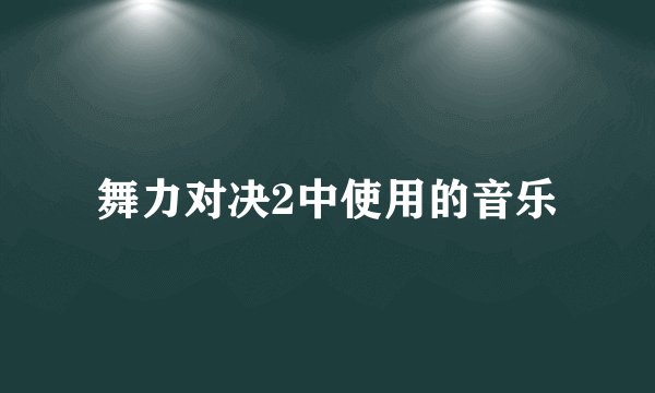 舞力对决2中使用的音乐