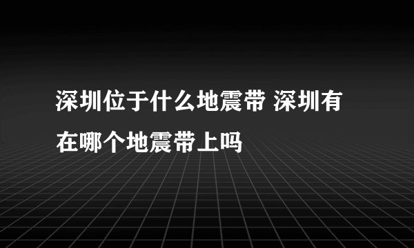 深圳位于什么地震带 深圳有在哪个地震带上吗
