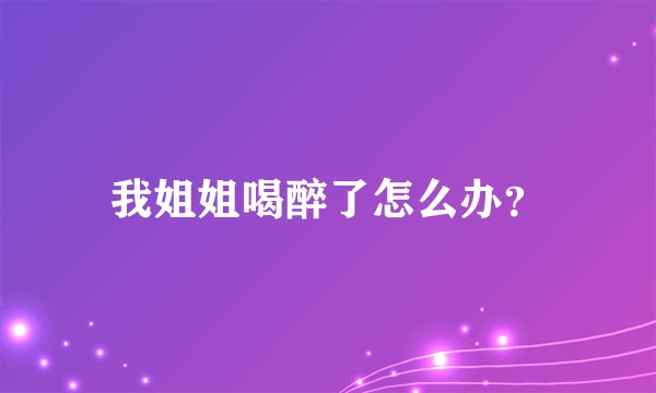我姐姐喝醉了怎么办？