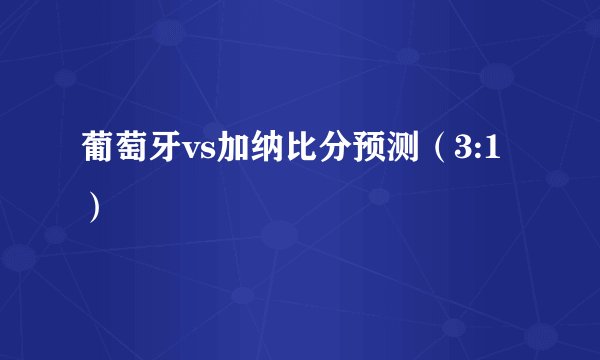 葡萄牙vs加纳比分预测（3:1）