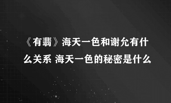《有翡》海天一色和谢允有什么关系 海天一色的秘密是什么