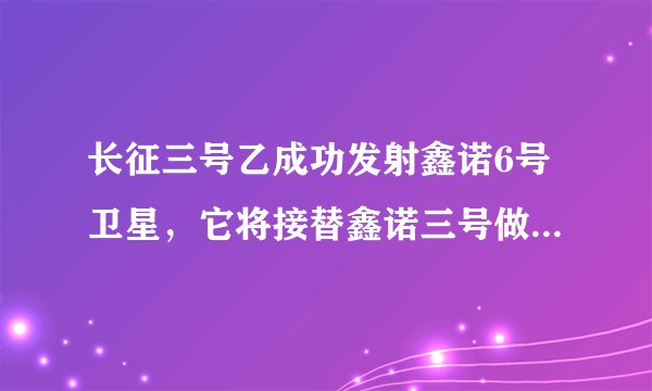 长征三号乙成功发射鑫诺6号卫星，它将接替鑫诺三号做哪些工作？