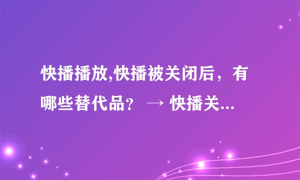 快播播放,快播被关闭后，有哪些替代品？ → 快播关停后有哪些替代选择？