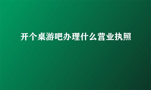 开个桌游吧办理什么营业执照