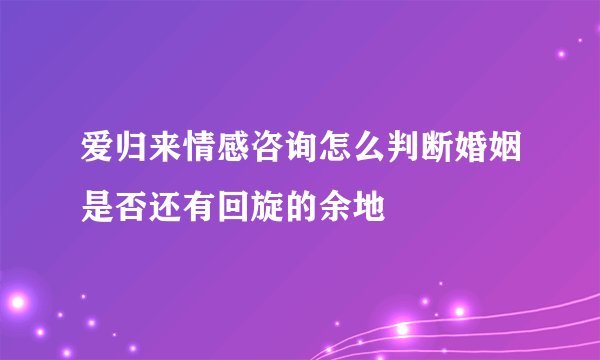 爱归来情感咨询怎么判断婚姻是否还有回旋的余地