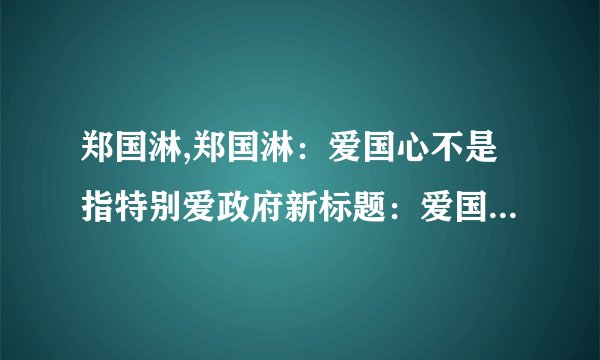 郑国淋,郑国淋：爱国心不是指特别爱政府新标题：爱国心不等于支持政府，郑国淋这样说过