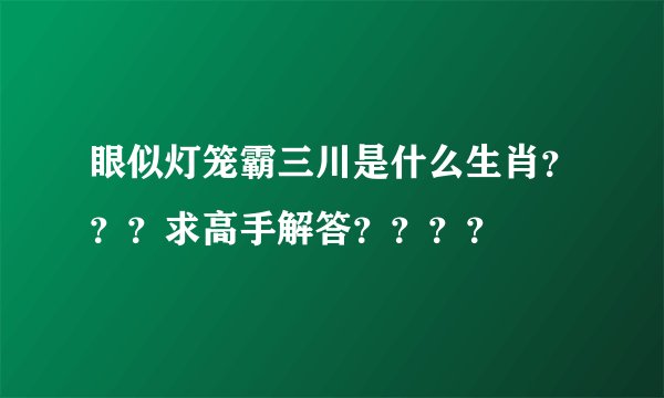 眼似灯笼霸三川是什么生肖？？？求高手解答？？？？