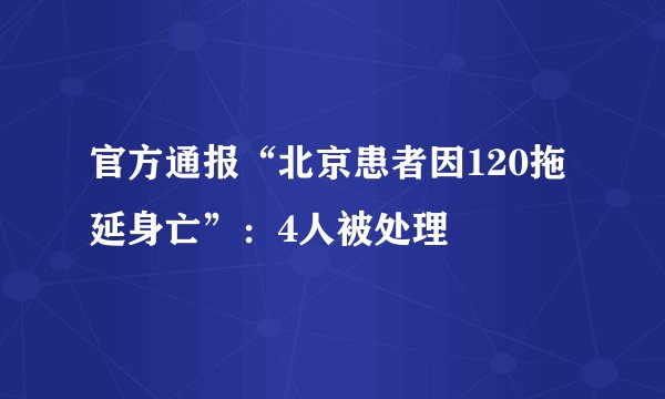 官方通报“北京患者因120拖延身亡”：4人被处理