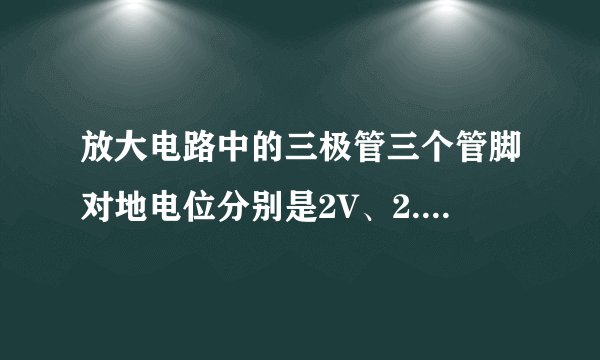 放大电路中的三极管三个管脚对地电位分别是2V、2.3V、5V,