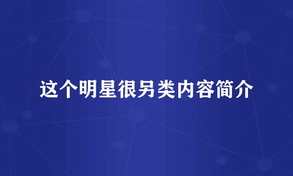这个明星很另类内容简介