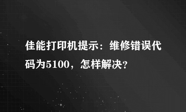 佳能打印机提示：维修错误代码为5100，怎样解决？