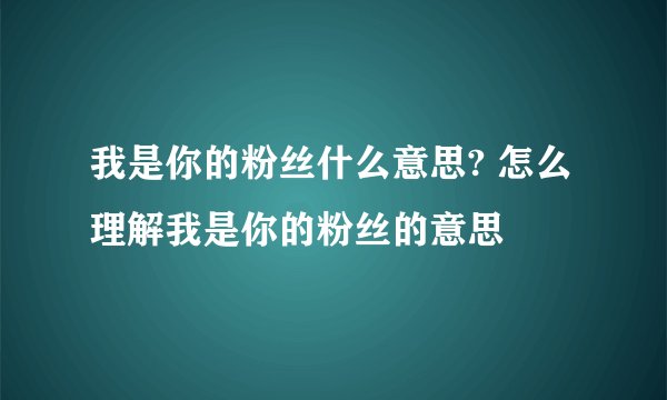 我是你的粉丝什么意思? 怎么理解我是你的粉丝的意思