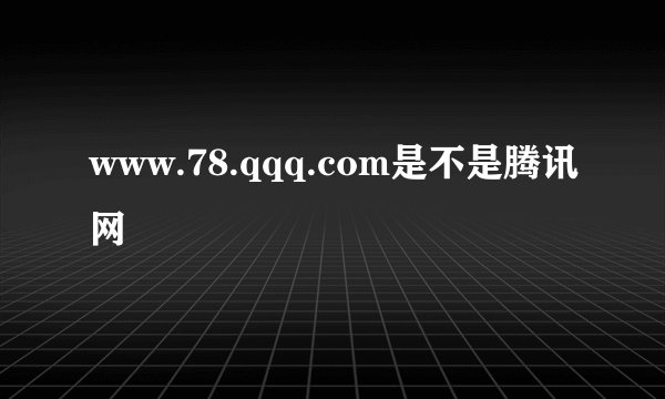 www.78.qqq.com是不是腾讯网