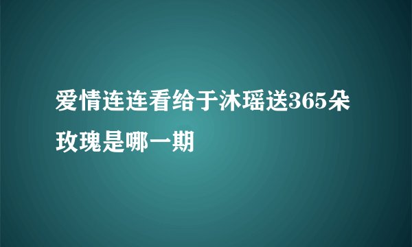 爱情连连看给于沐瑶送365朵玫瑰是哪一期