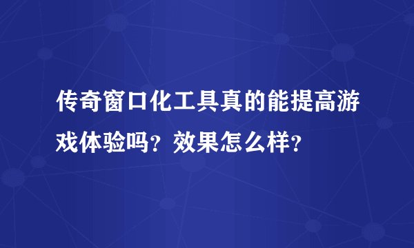 传奇窗口化工具真的能提高游戏体验吗？效果怎么样？