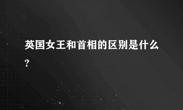 英国女王和首相的区别是什么?
