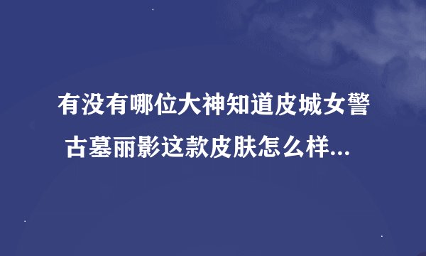 有没有哪位大神知道皮城女警 古墓丽影这款皮肤怎么样啊？求详细点的