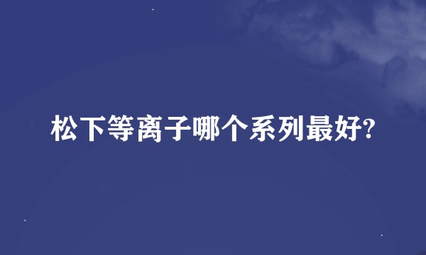 松下等离子哪个系列最好?