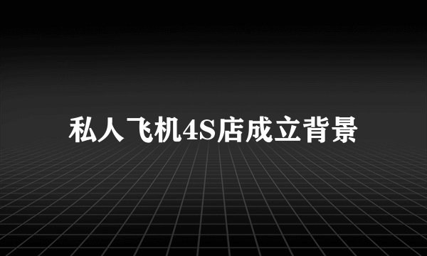 私人飞机4S店成立背景