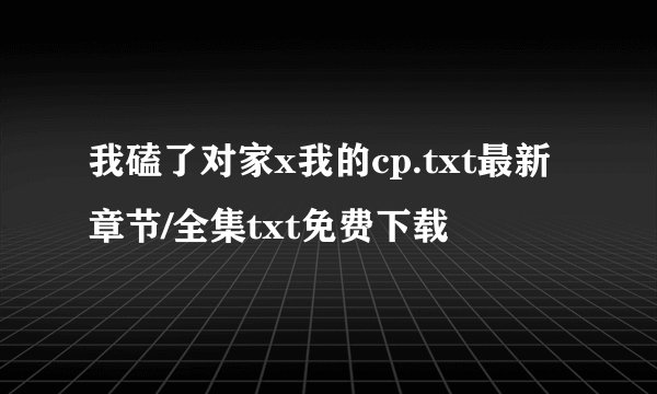 我磕了对家x我的cp.txt最新章节/全集txt免费下载