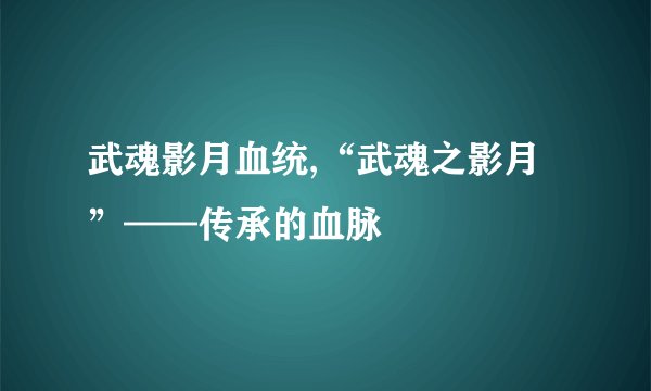 武魂影月血统,“武魂之影月”——传承的血脉