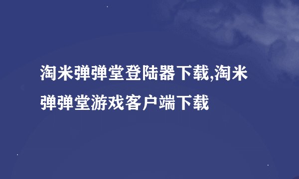 淘米弹弹堂登陆器下载,淘米弹弹堂游戏客户端下载