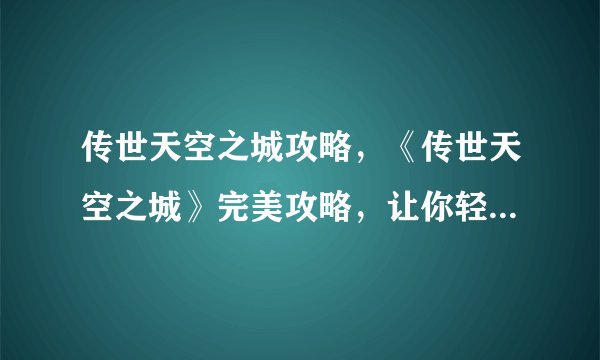 传世天空之城攻略，《传世天空之城》完美攻略，让你轻松游刃有余
