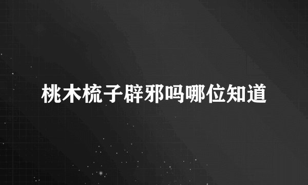桃木梳子辟邪吗哪位知道