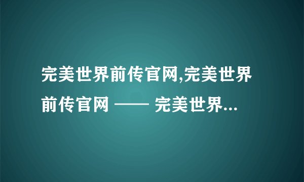 完美世界前传官网,完美世界前传官网 —— 完美世界前传官网介绍