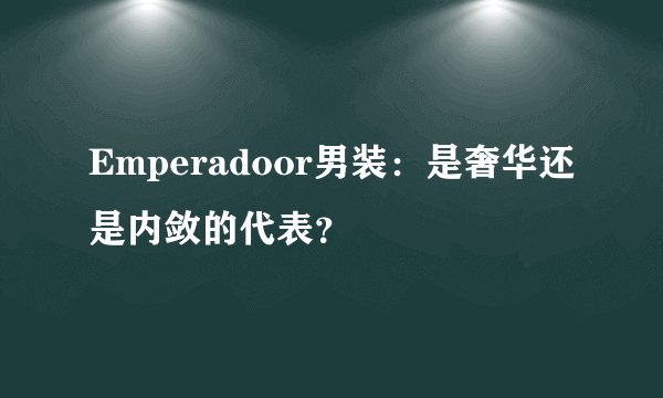 Emperadoor男装：是奢华还是内敛的代表？
