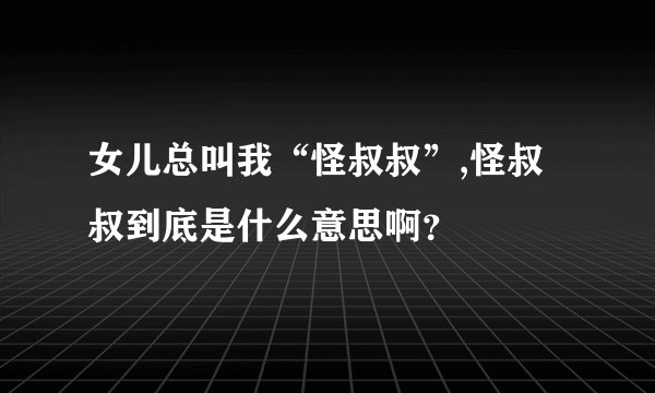 女儿总叫我“怪叔叔”,怪叔叔到底是什么意思啊？