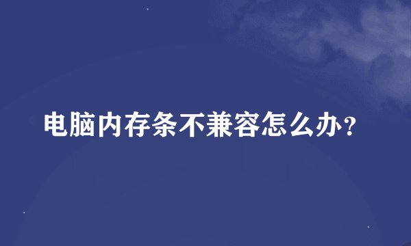 电脑内存条不兼容怎么办？