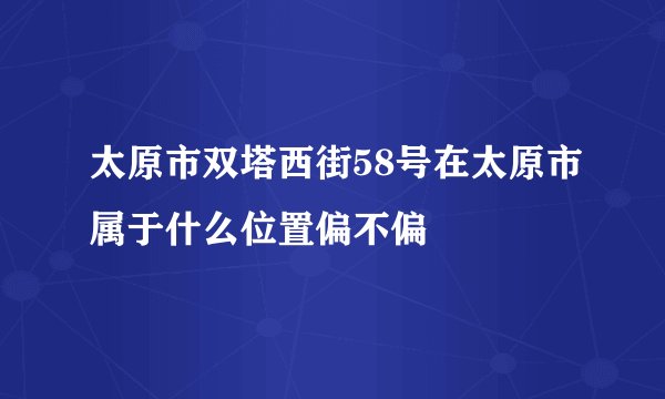 太原市双塔西街58号在太原市属于什么位置偏不偏