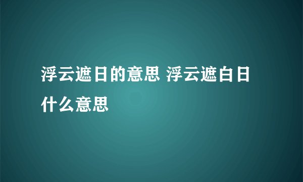 浮云遮日的意思 浮云遮白日什么意思