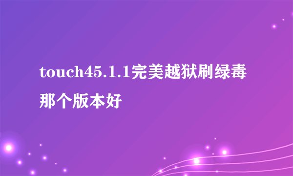 touch45.1.1完美越狱刷绿毒那个版本好