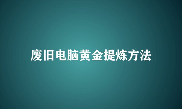 废旧电脑黄金提炼方法