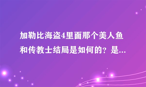 加勒比海盗4里面那个美人鱼和传教士结局是如何的？是把他吃了还是大家一起去海底生活了？