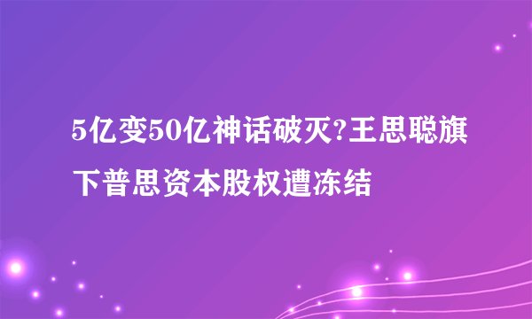 5亿变50亿神话破灭?王思聪旗下普思资本股权遭冻结