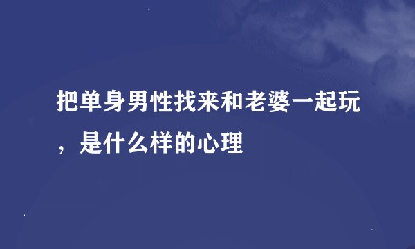 把单身男性找来和老婆一起玩，是什么样的心理