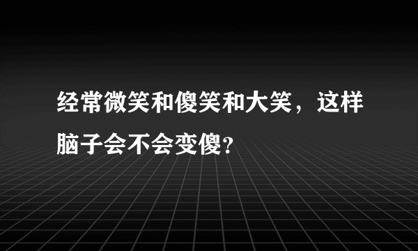 经常微笑和傻笑和大笑，这样脑子会不会变傻？