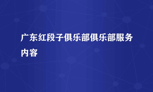 广东红段子俱乐部俱乐部服务内容
