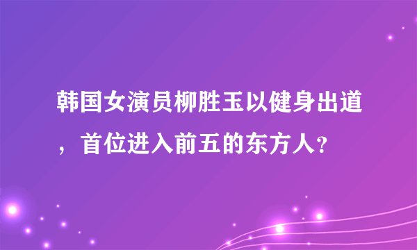 韩国女演员柳胜玉以健身出道，首位进入前五的东方人？